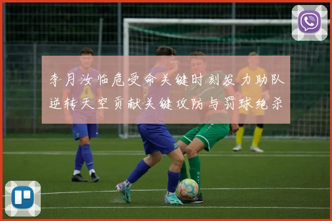 李月汝临危受命关键时刻发力助队逆转天空贡献关键攻防与罚球绝杀