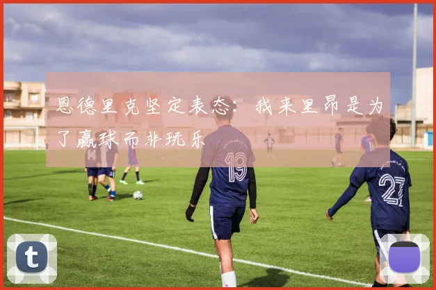 恩德里克坚定表态：我来里昂是为了赢球而非玩乐