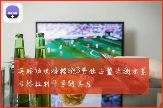 英超助攻榜揭晓B费独占鳌头谢尔基与格拉利什紧随其后