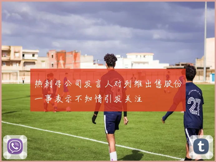热刺母公司发言人对列维出售股份一事表示不知情引发关注