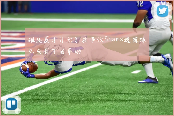 雄鹿夏季计划引发争议Shams透露球队或有不当举动