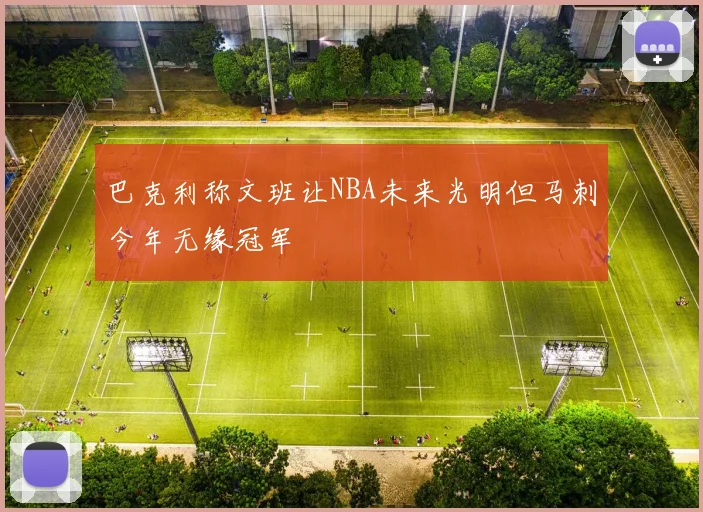 巴克利称文班让NBA未来光明但马刺今年无缘冠军