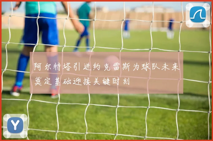 阿尔特塔引进约克雷斯为球队未来奠定基础迎接关键时刻