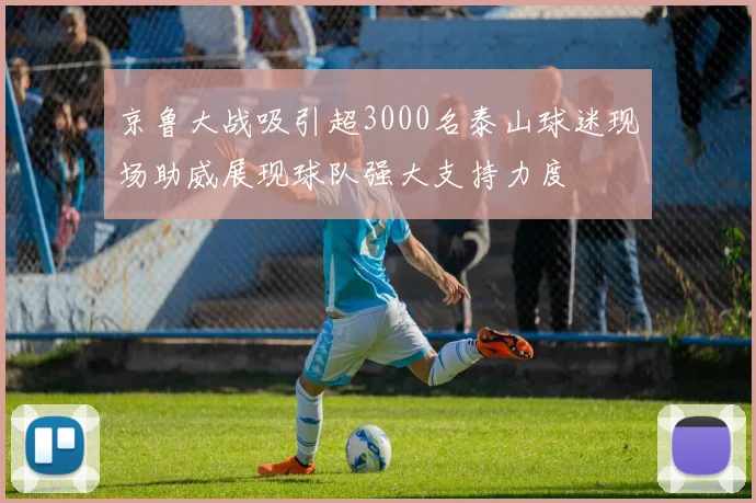 京鲁大战吸引超3000名泰山球迷现场助威展现球队强大支持力度