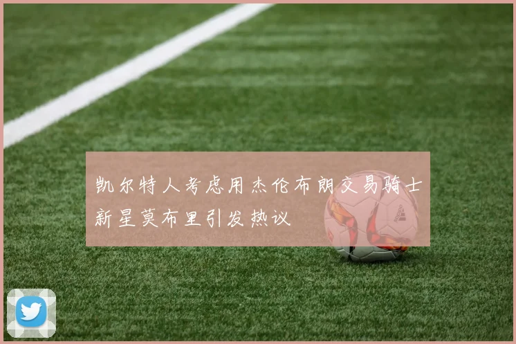 凯尔特人考虑用杰伦布朗交易骑士新星莫布里引发热议