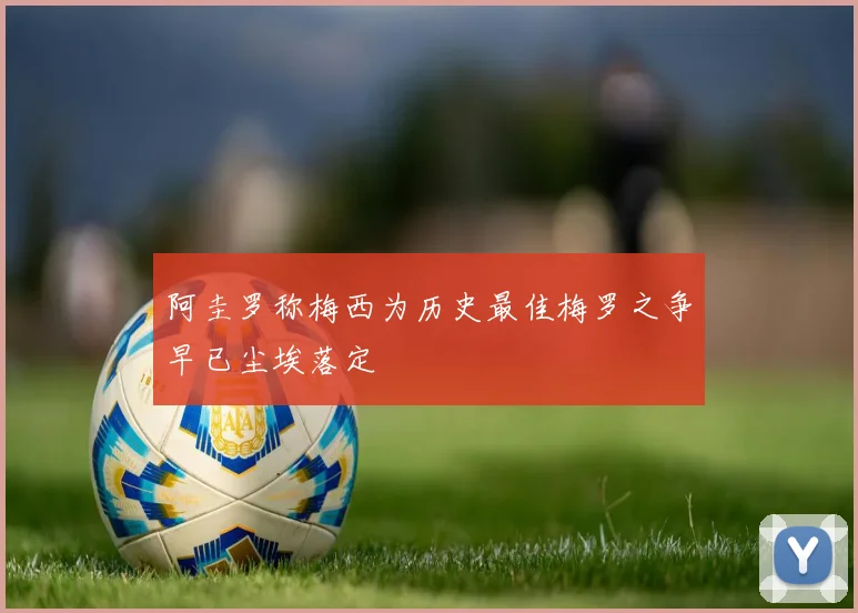 阿圭罗称梅西为历史最佳梅罗之争早已尘埃落定
