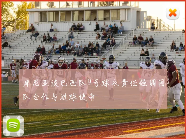 库尼亚谈巴西队9号球衣责任强调团队合作与进球使命