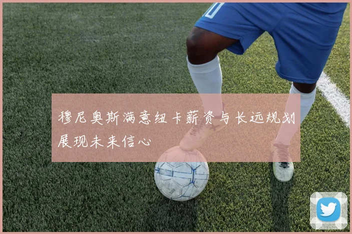 穆尼奥斯满意纽卡薪资与长远规划展现未来信心