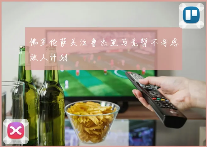 佛罗伦萨关注鲁杰里马竞暂不考虑放人计划