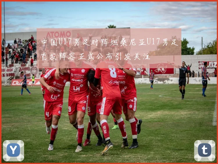 中国U17男足对阵坦桑尼亚U17男足首发阵容正式公布引发关注