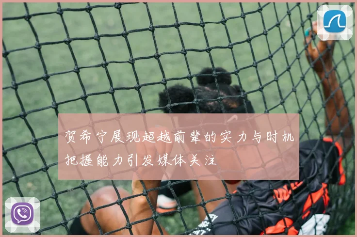贺希宁展现超越前辈的实力与时机把握能力引发媒体关注