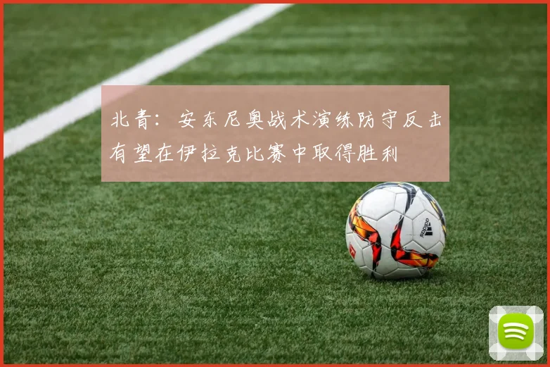 北青：安东尼奥战术演练防守反击有望在伊拉克比赛中取得胜利