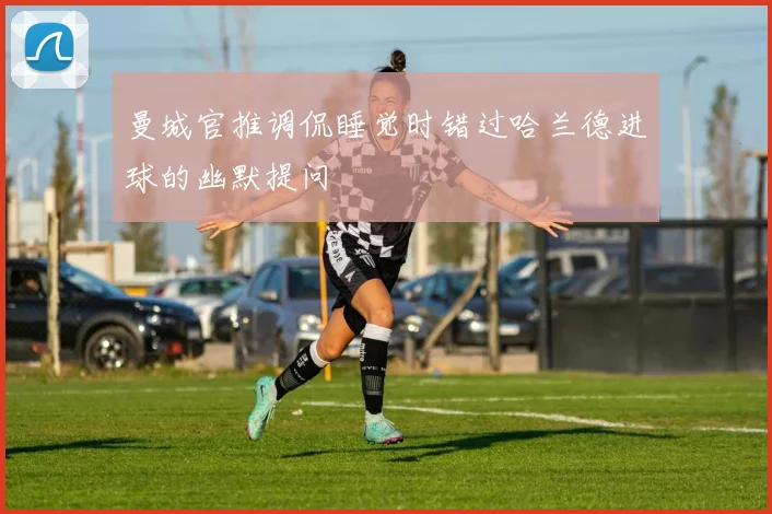曼城官推调侃睡觉时错过哈兰德进球的幽默提问