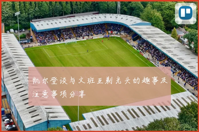 凯尔登谈与文班互剃光头的趣事及注意事项分享