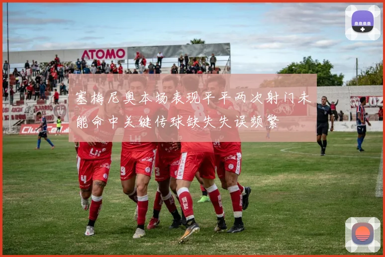 塞梅尼奥本场表现平平两次射门未能命中关键传球缺失失误频繁