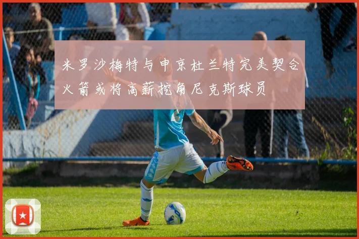 米罗沙梅特与申京杜兰特完美契合火箭或将高薪挖角尼克斯球员