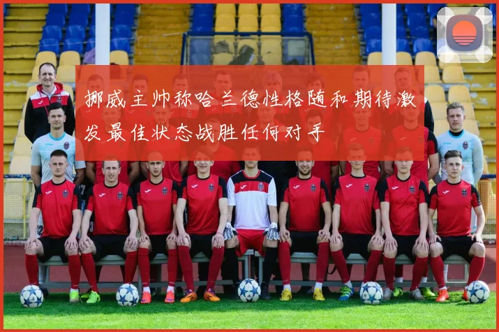 挪威主帅称哈兰德性格随和期待激发最佳状态战胜任何对手