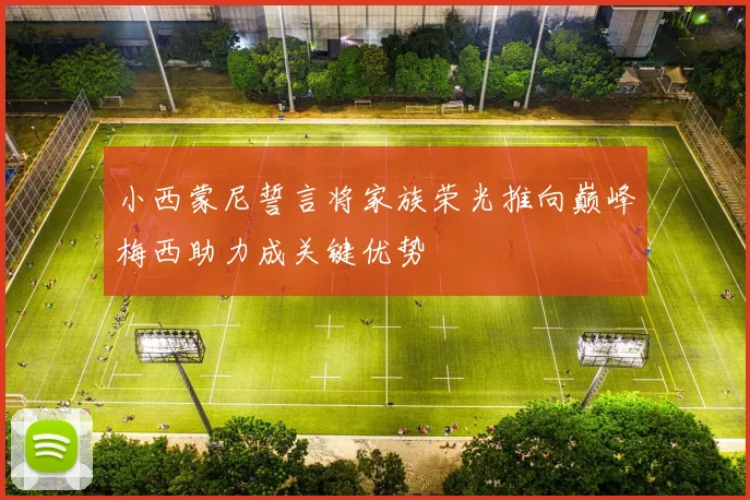 小西蒙尼誓言将家族荣光推向巅峰梅西助力成关键优势
