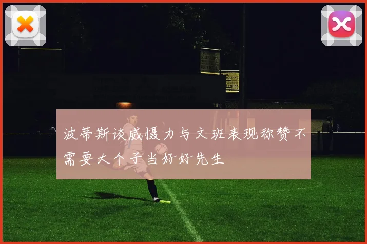 波蒂斯谈威慑力与文班表现称赞不需要大个子当好好先生