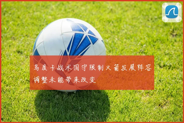 乌度卡战术固守限制火箭发展阵容调整未能带来改变