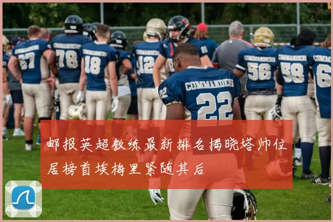 邮报英超教练最新排名揭晓塔帅位居榜首埃梅里紧随其后