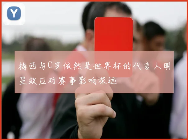 梅西与C罗依然是世界杯的代言人明星效应对赛事影响深远