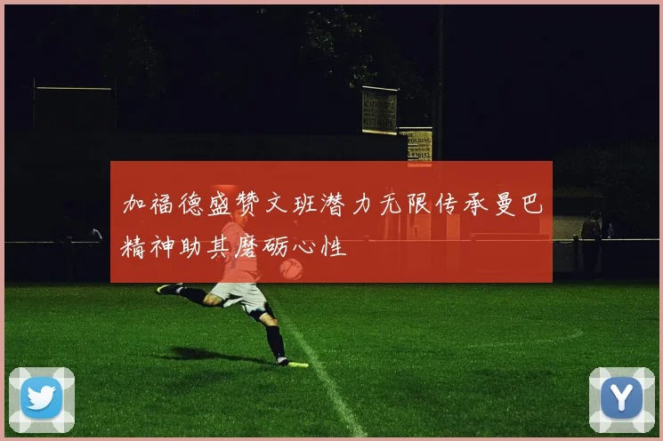 加福德盛赞文班潜力无限传承曼巴精神助其磨砺心性
