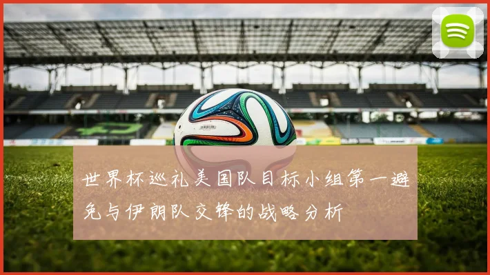 世界杯巡礼美国队目标小组第一避免与伊朗队交锋的战略分析