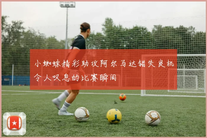 小蜘蛛精彩助攻阿尔马达错失良机令人叹息的比赛瞬间