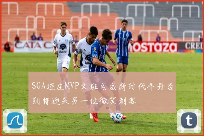 SGA连庄MVP文班或成新时代乔丹否则将迎来另一位微笑刺客